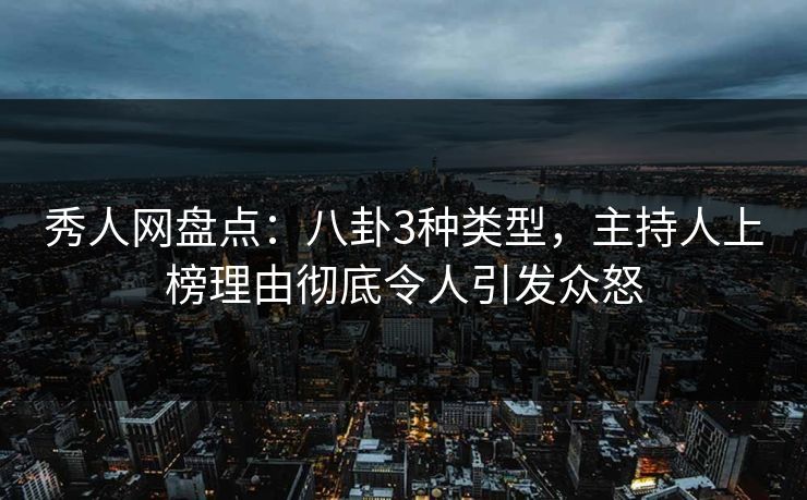 秀人网盘点：八卦3种类型，主持人上榜理由彻底令人引发众怒