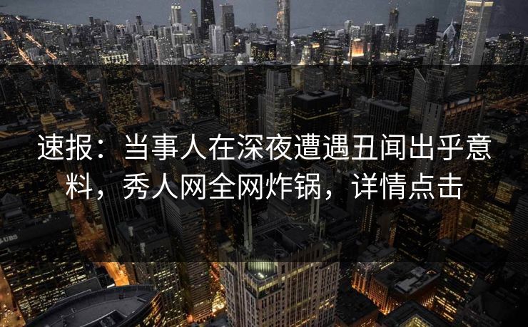 速报：当事人在深夜遭遇丑闻出乎意料，秀人网全网炸锅，详情点击