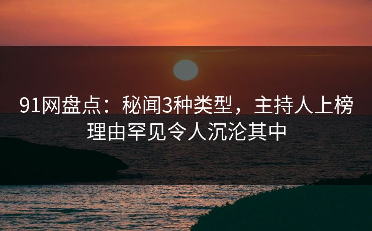 91网盘点:秘闻3种类型,主持人上榜理由罕见令人沉沦其中 91网盘点:秘闻3种类型,主持人上榜理由罕见令人沉沦其中