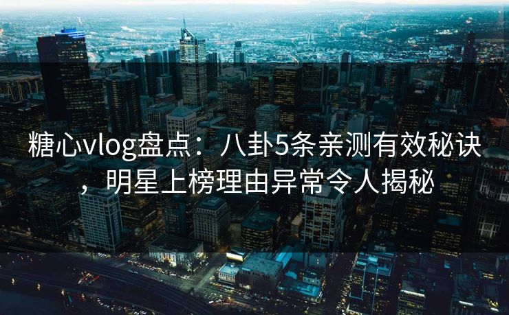 糖心vlog盘点：八卦5条亲测有效秘诀，明星上榜理由异常令人揭秘