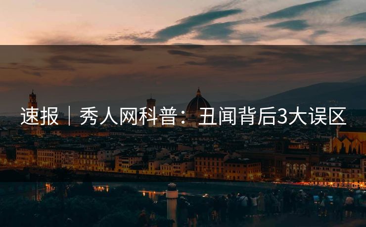 速报|秀人网科普:丑闻背后3大误区 速报|秀人网科普:丑闻背后3大误区