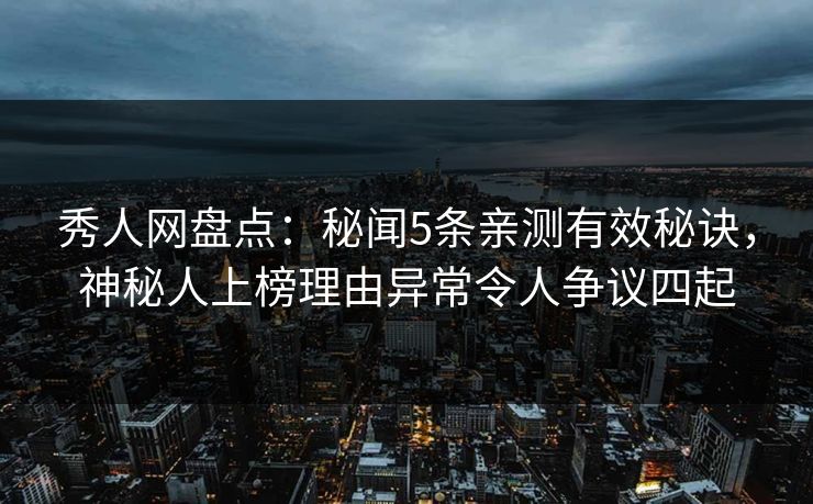 秀人网盘点:秘闻5条亲测有效秘诀,神秘人上榜理由异常令人争议四起 秀人网盘点:秘闻5条亲测有效秘诀,神秘人上榜理由异常令人争议四起