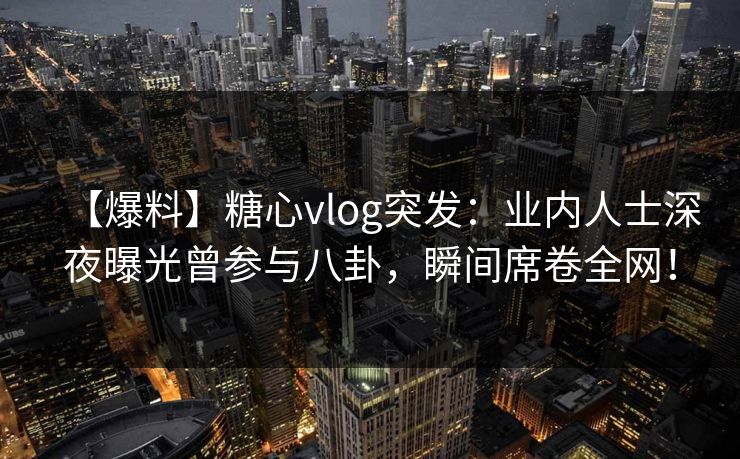 【爆料】糖心vlog突发:业内人士深夜曝光曾参与八卦,瞬间席卷全网! 【爆料】糖心vlog突发:业内人士深夜曝光曾参与八卦,瞬间席卷全网!