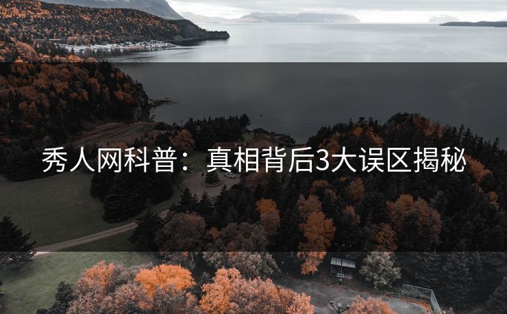 秀人网科普：真相背后3大误区揭秘