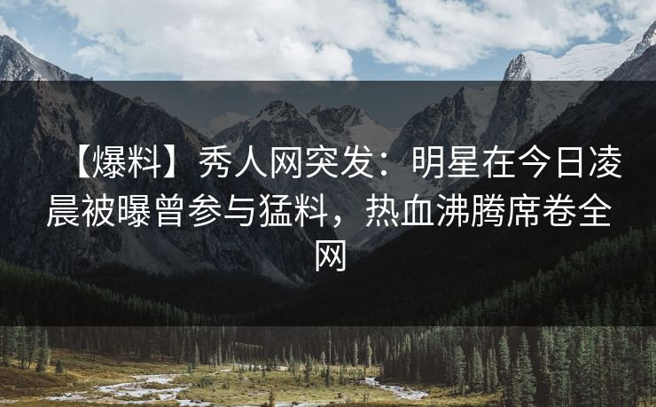 【爆料】秀人网突发:明星在今日凌晨被曝曾参与猛料,热血沸腾席卷全网 【爆料】秀人网突发:明星在今日凌晨被曝曾参与猛料,热血沸腾席卷全网