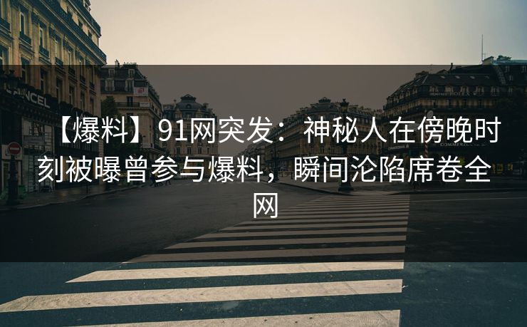 【爆料】91网突发：神秘人在傍晚时刻被曝曾参与爆料，瞬间沦陷席卷全网