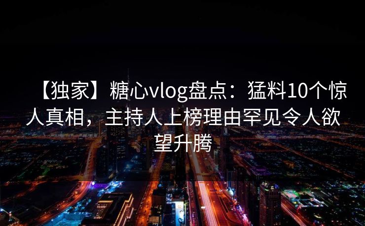 【独家】糖心vlog盘点：猛料10个惊人真相，主持人上榜理由罕见令人欲望升腾