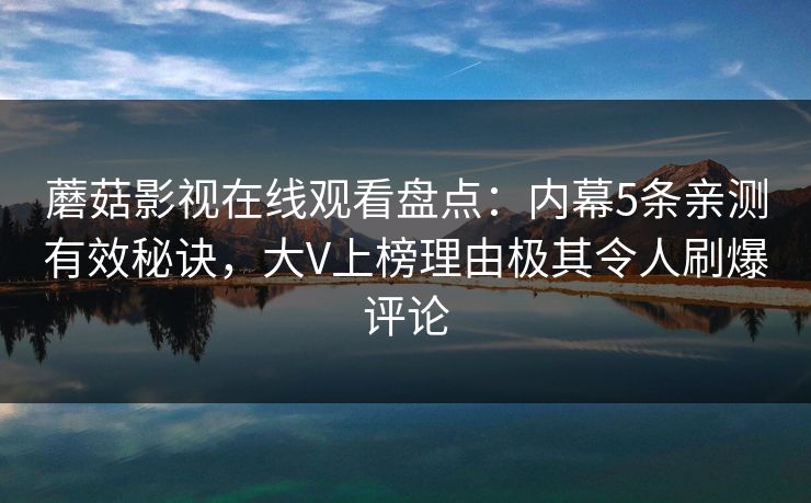 蘑菇影视在线观看盘点:内幕5条亲测有效秘诀,大V上榜理由极其令人刷爆评论 蘑菇影视在线观看盘点:内幕5条亲测有效秘诀,大V上榜理由极其令人刷爆评论