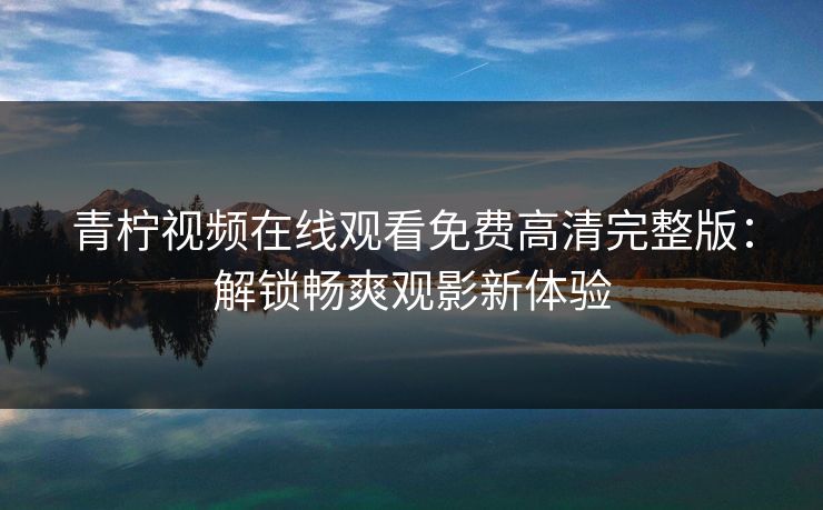 青柠视频在线观看免费高清完整版：解锁畅爽观影新体验