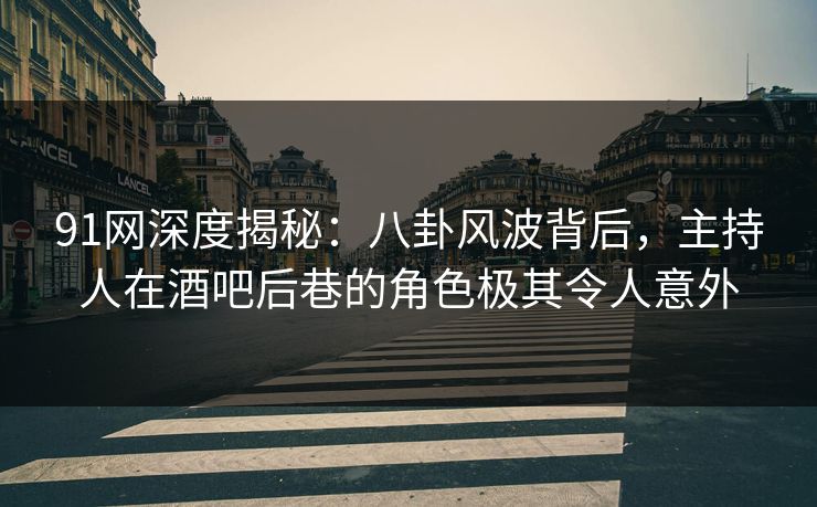 91网深度揭秘：八卦风波背后，主持人在酒吧后巷的角色极其令人意外
