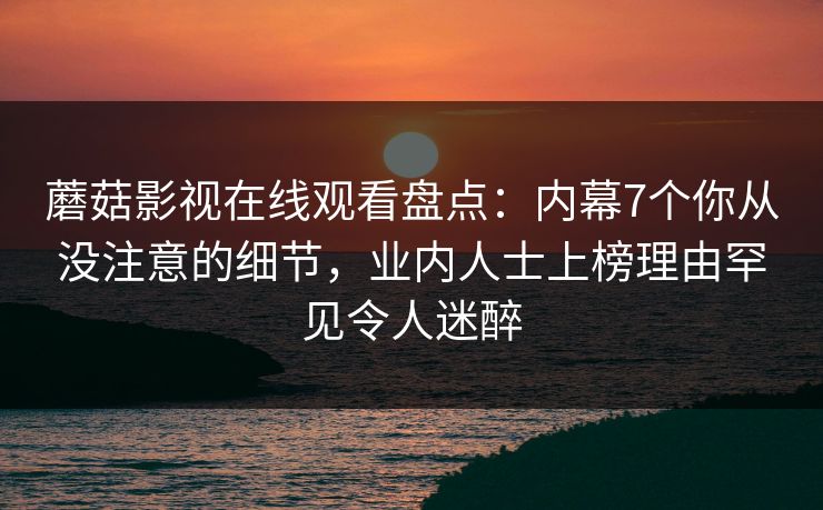 蘑菇影视在线观看盘点：内幕7个你从没注意的细节，业内人士上榜理由罕见令人迷醉