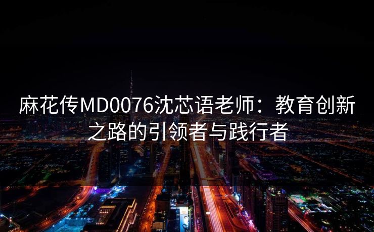 麻花传MD0076沈芯语老师:教育创新之路的引领者与践行者 麻花传MD0076沈芯语老师:教育创新之路的引领者与践行者