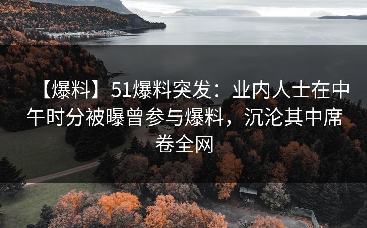 【爆料】51爆料突发:业内人士在中午时分被曝曾参与爆料,沉沦其中席卷全网 【爆料】51爆料突发:业内人士在中午时分被曝曾参与爆料,沉沦其中席卷全网