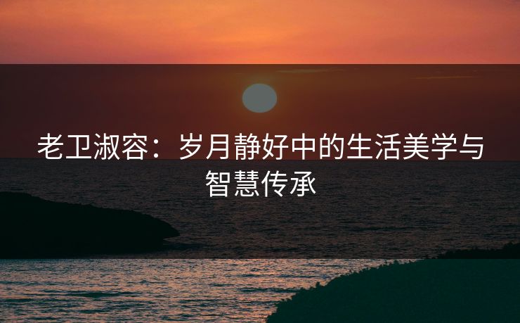 老卫淑容：岁月静好中的生活美学与智慧传承