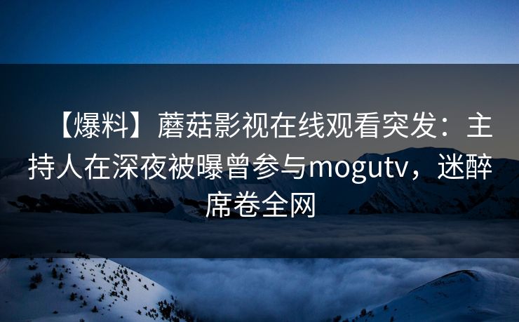 【爆料】蘑菇影视在线观看突发:主持人在深夜被曝曾参与mogutv,迷醉席卷全网 【爆料】蘑菇影视在线观看突发:主持人在深夜被曝曾参与mogutv,迷醉席卷全网