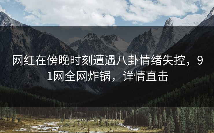 网红在傍晚时刻遭遇八卦情绪失控，91网全网炸锅，详情直击