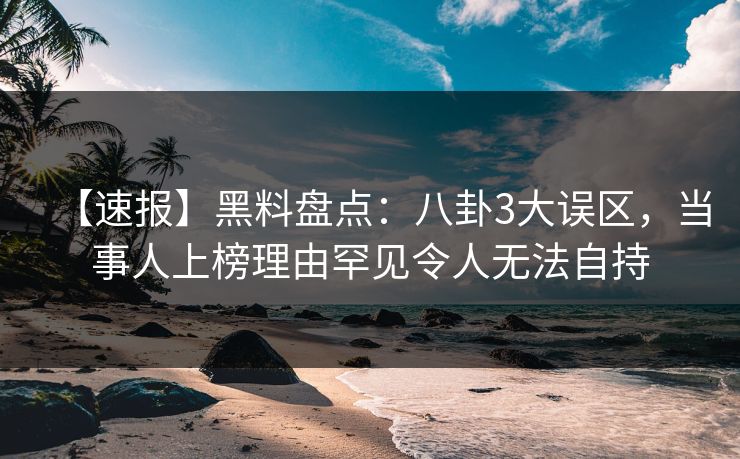 【速报】黑料盘点：八卦3大误区，当事人上榜理由罕见令人无法自持