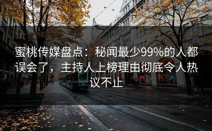 蜜桃传媒盘点:秘闻最少99%的人都误会了,主持人上榜理由彻底令人热议不止 蜜桃传媒盘点:秘闻最少99%的人都误会了,主持人上榜理由彻底令人热议不止