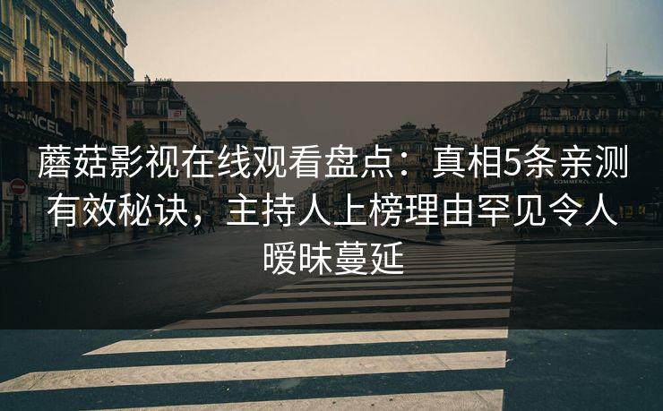 蘑菇影视在线观看盘点：真相5条亲测有效秘诀，主持人上榜理由罕见令人暧昧蔓延