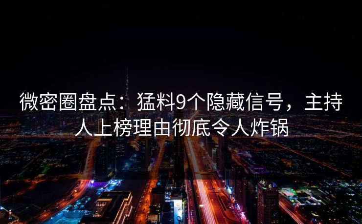 微密圈盘点：猛料9个隐藏信号，主持人上榜理由彻底令人炸锅