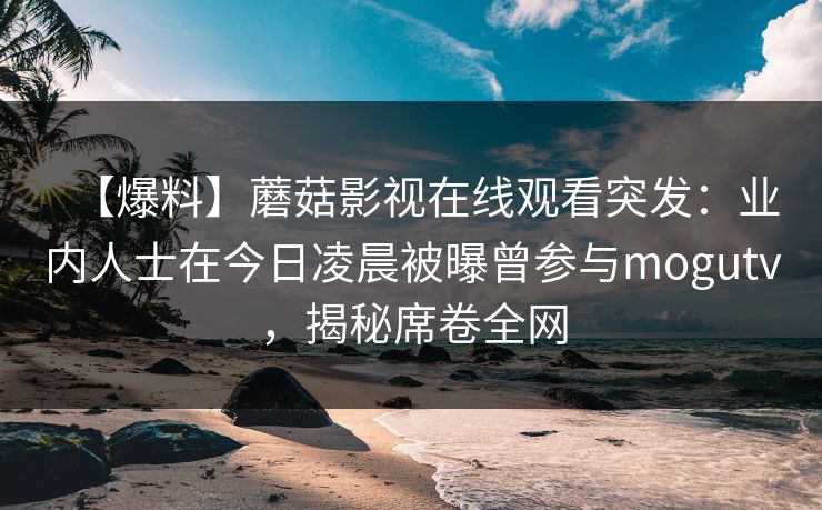 【爆料】蘑菇影视在线观看突发:业内人士在今日凌晨被曝曾参与mogutv,揭秘席卷全网 【爆料】蘑菇影视在线观看突发:业内人士在今日凌晨被曝曾参与mogutv,揭秘席卷全网