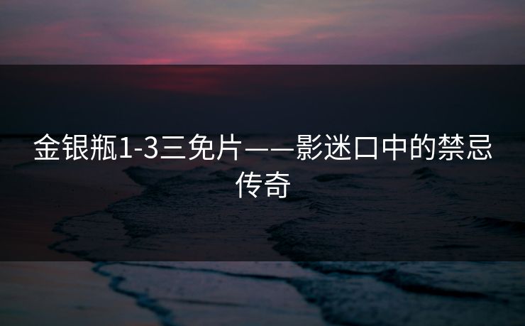 金银瓶1-3三免片——影迷口中的禁忌传奇