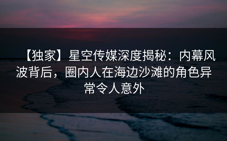 【独家】星空传媒深度揭秘:内幕风波背后,圈内人在海边沙滩的角色异常令人意外 【独家】星空传媒深度揭秘:内幕风波背后,圈内人在海边沙滩的角色异常令人意外