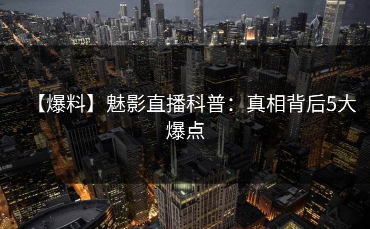 【爆料】魅影直播科普:真相背后5大爆点 【爆料】魅影直播科普:真相背后5大爆点