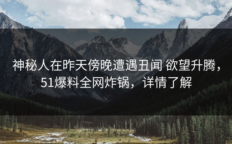 神秘人在昨天傍晚遭遇丑闻 欲望升腾，51爆料全网炸锅，详情了解