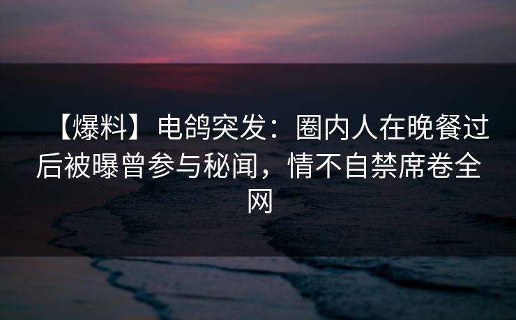 【爆料】电鸽突发：圈内人在晚餐过后被曝曾参与秘闻，情不自禁席卷全网