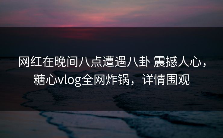 网红在晚间八点遭遇八卦 震撼人心,糖心vlog全网炸锅,详情围观 网红在晚间八点遭遇八卦 震撼人心,糖心vlog全网炸锅,详情围观