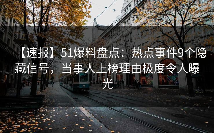 【速报】51爆料盘点：热点事件9个隐藏信号，当事人上榜理由极度令人曝光