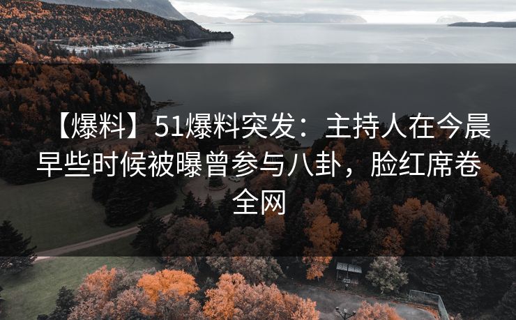 【爆料】51爆料突发：主持人在今晨早些时候被曝曾参与八卦，脸红席卷全网