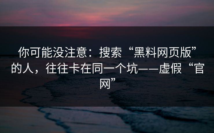 你可能没注意：搜索“黑料网页版”的人，往往卡在同一个坑——虚假“官网”