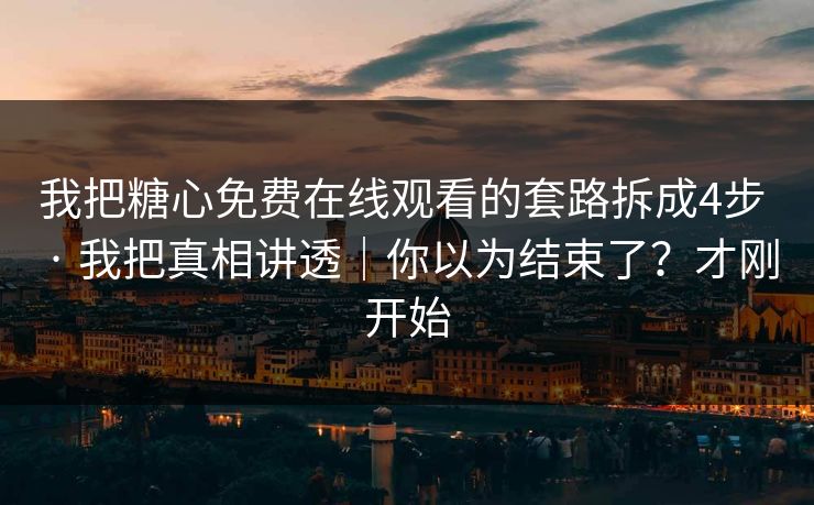 我把糖心免费在线观看的套路拆成4步 · 我把真相讲透｜你以为结束了？才刚开始