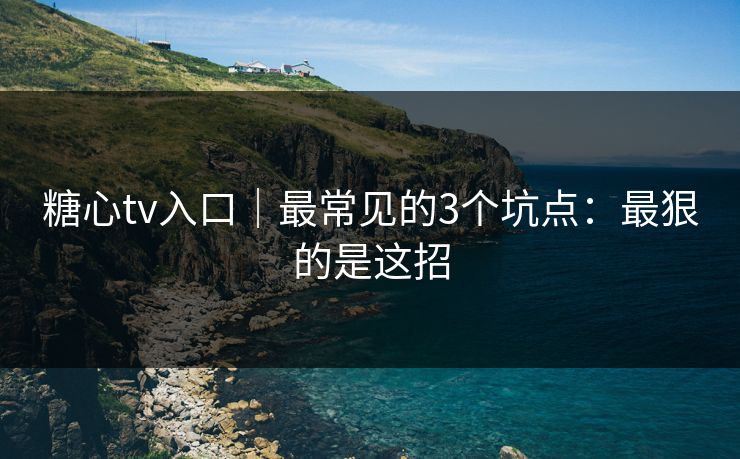 糖心tv入口｜最常见的3个坑点：最狠的是这招