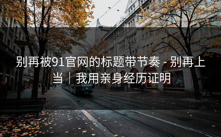 别再被91官网的标题带节奏 - 别再上当｜我用亲身经历证明
