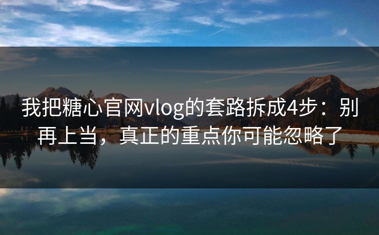 我把糖心官网vlog的套路拆成4步：别再上当，真正的重点你可能忽略了