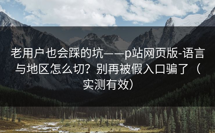 老用户也会踩的坑——p站网页版-语言与地区怎么切?别再被假入口骗了(实测有效) 老用户也会踩的坑——p站网页版-语言与地区怎么切?别再被假入口骗了(实测有效)
