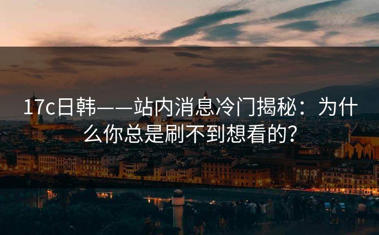 17c日韩——站内消息冷门揭秘：为什么你总是刷不到想看的？
