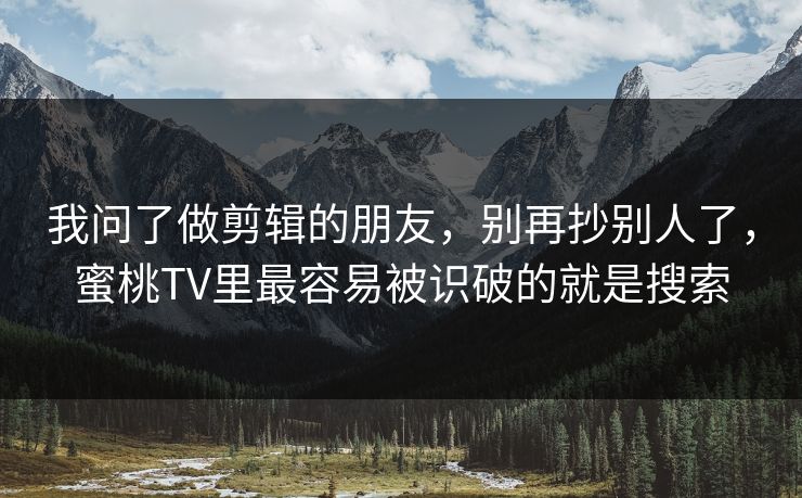 我问了做剪辑的朋友,别再抄别人了,蜜桃TV里最容易被识破的就是搜索 我问了做剪辑的朋友,别再抄别人了,蜜桃TV里最容易被识破的就是搜索