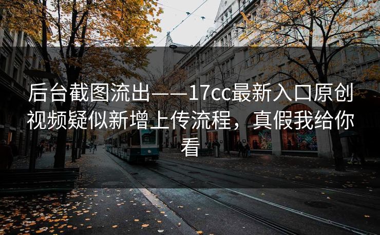 后台截图流出——17cc最新入口原创视频疑似新增上传流程,真假我给你看 后台截图流出——17cc最新入口原创视频疑似新增上传流程,真假我给你看