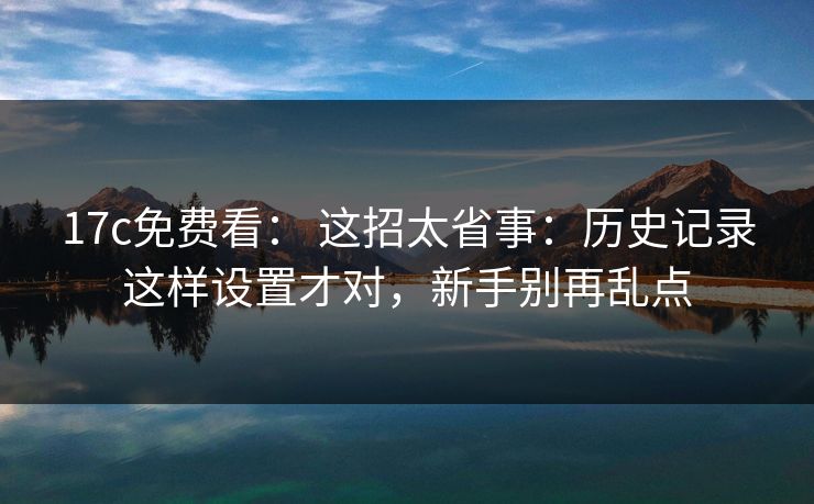 17c免费看: 这招太省事:历史记录这样设置才对,新手别再乱点 17c免费看: 这招太省事:历史记录这样设置才对,新手别再乱点