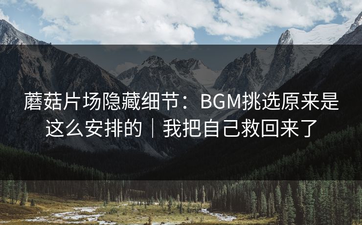 蘑菇片场隐藏细节：BGM挑选原来是这么安排的｜我把自己救回来了
