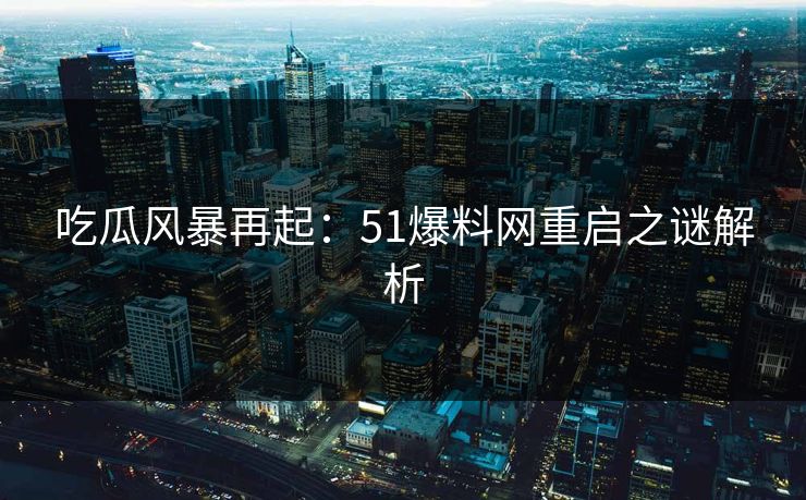 吃瓜风暴再起:51爆料网重启之谜解析 吃瓜风暴再起:51爆料网重启之谜解析