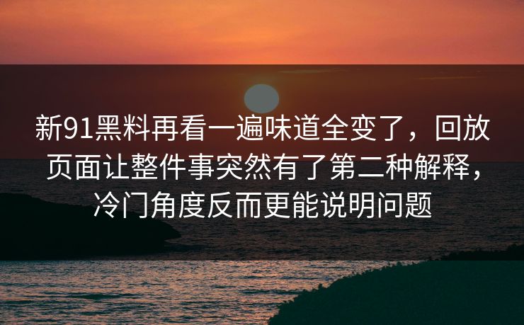 新91黑料再看一遍味道全变了,回放页面让整件事突然有了第二种解释,冷门角度反而更能说明问题 新91黑料再看一遍味道全变了,回放页面让整件事突然有了第二种解释,冷门角度反而更能说明问题
