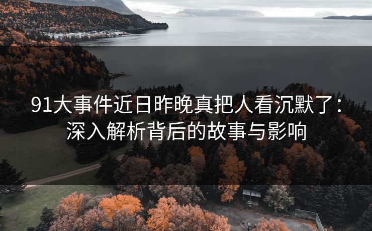 91大事件近日昨晚真把人看沉默了:深入解析背后的故事与影响 91大事件近日昨晚真把人看沉默了:深入解析背后的故事与影响