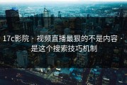 17c影院 · 视频直播最狠的不是内容 · 是这个搜索技巧机制