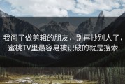 我问了做剪辑的朋友，别再抄别人了，蜜桃TV里最容易被识破的就是搜索