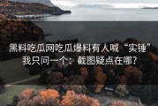 黑料吃瓜网吃瓜爆料有人喊“实锤”我只问一个：截图疑点在哪？